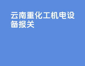 云南重化工机电设备报关
