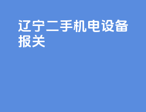 辽宁二手机电设备报关