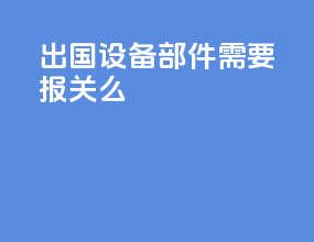 出国设备部件需要报关么