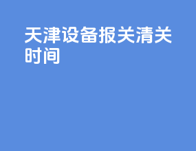 天津设备报关清关时间