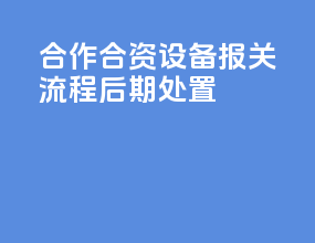 合作合资设备报关流程后期处置