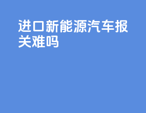 进口新能源汽车报关难吗