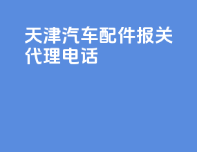 天津汽车配件报关代理电话