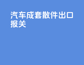 汽车成套散件出口报关
