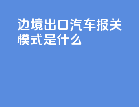 边境出口汽车报关模式是什么