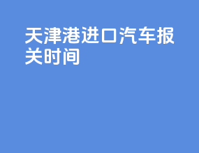 天津港进口汽车报关时间