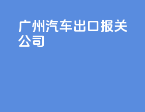 广州汽车出口报关公司