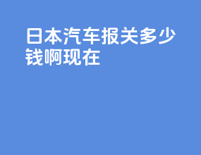 日本汽车报关多少钱啊现在