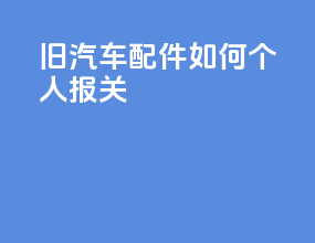 旧汽车配件如何个人报关