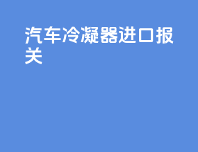 汽车冷凝器进口报关