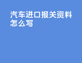汽车进口报关资料怎么写
