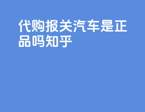 代购报关汽车是正品吗知乎
