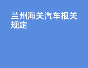 兰州海关汽车报关规定