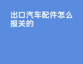 出口汽车配件怎么报关的