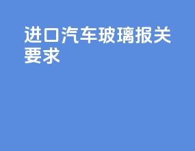 进口汽车玻璃报关要求