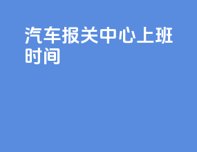 汽车报关中心上班时间