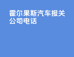 霍尔果斯汽车报关公司电话