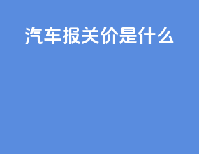 汽车报关价是什么