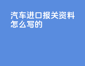 汽车进口报关资料怎么写的