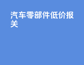 汽车零部件低价报关