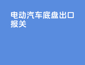 电动汽车底盘出口报关