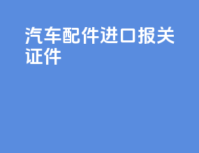 汽车配件进口报关证件