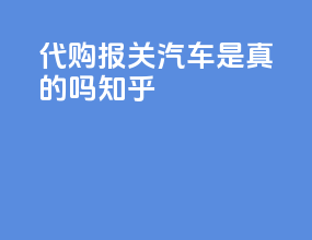 代购报关汽车是真的吗知乎