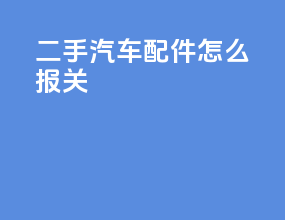 二手汽车配件怎么报关