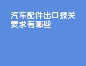 汽车配件出口报关要求有哪些
