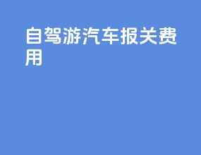 自驾游汽车报关费用