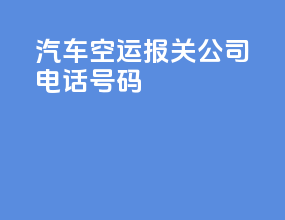 汽车空运报关公司电话号码