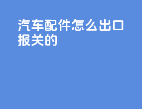 汽车配件怎么出口报关的
