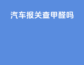 汽车报关查甲醛吗