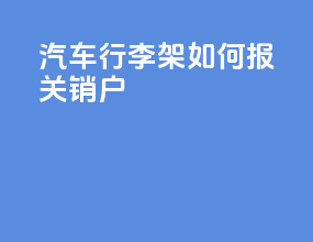 汽车行李架如何报关销户