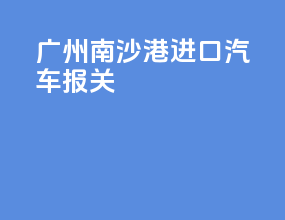 广州南沙港进口汽车报关