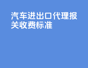 汽车进出口代理报关收费标准