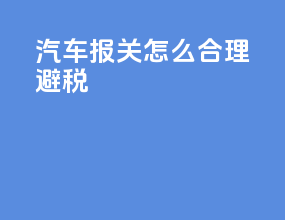 汽车报关怎么合理避税
