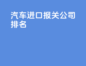 汽车进口报关公司排名