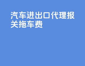 汽车进出口代理报关拖车费