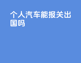 个人汽车能报关出国吗