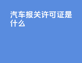 汽车报关许可证是什么