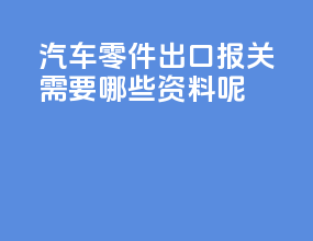 汽车零件出口报关需要哪些资料呢