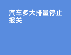 汽车多大排量停止报关