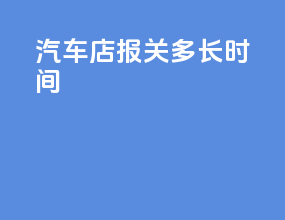 汽车4s店报关多长时间