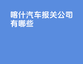喀什汽车报关公司有哪些