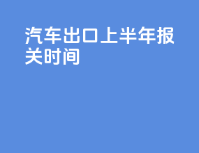 汽车出口上半年报关时间