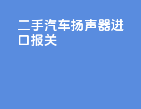 二手汽车扬声器进口报关