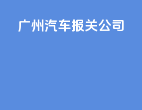 广州汽车报关公司