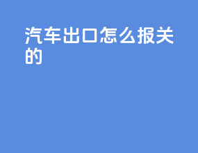 汽车出口怎么报关的