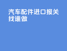 汽车配件进口报关找谁做
